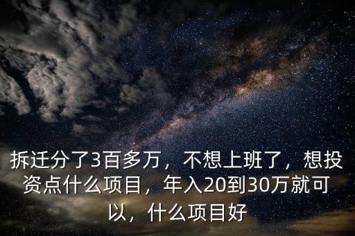 拆遷分了3百多萬，不想上班了，想投資點(diǎn)什么項(xiàng)目，年入20到30萬就可以，什么項(xiàng)目好