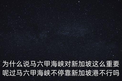 為什么說(shuō)馬六甲海峽對(duì)新加坡這么重要呢過(guò)馬六甲海峽不?？啃录悠赂鄄恍袉? class=
