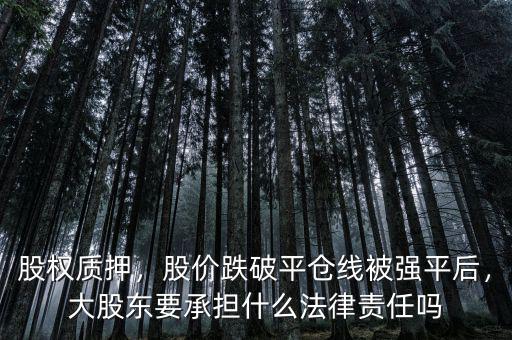 股權(quán)質(zhì)押，股價(jià)跌破平倉線被強(qiáng)平后，大股東要承擔(dān)什么法律責(zé)任嗎