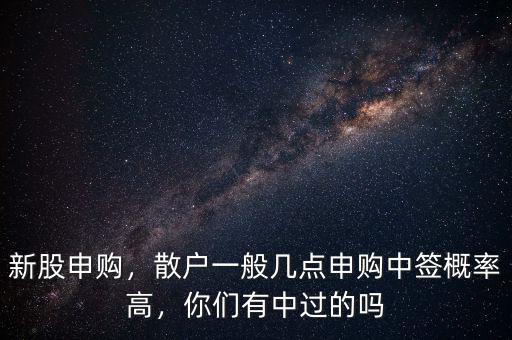 新股申購，散戶一般幾點申購中簽概率高，你們有中過的嗎