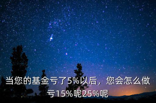 當(dāng)您的基金虧了5%以后，您會(huì)怎么做虧15%呢25%呢