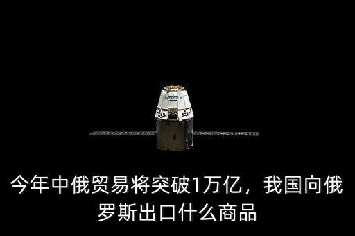 今年中俄貿(mào)易將突破1萬億，我國向俄羅斯出口什么商品