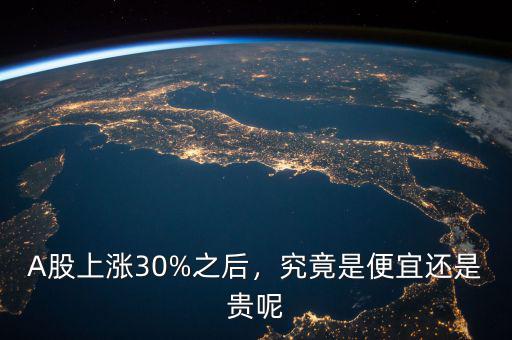 A股上漲30%之后，究竟是便宜還是貴呢