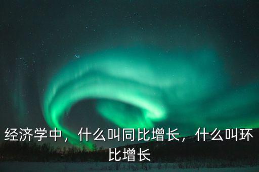 經(jīng)濟(jì)學(xué)中，什么叫同比增長(zhǎng)，什么叫環(huán)比增長(zhǎng)