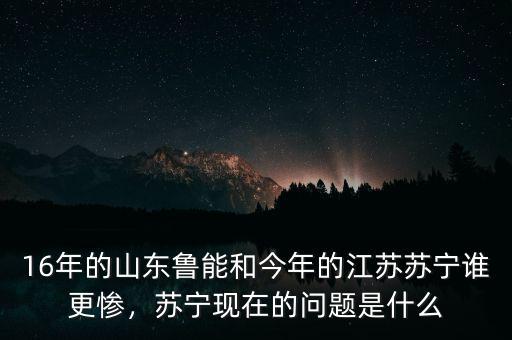 16年的山東魯能和今年的江蘇蘇寧誰(shuí)更慘，蘇寧現(xiàn)在的問(wèn)題是什么