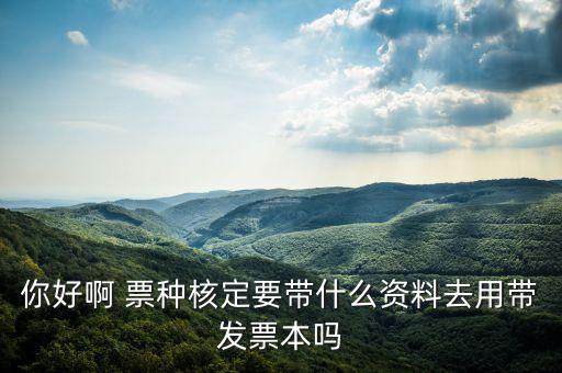龍華首次票種核定需要什么資料，你好啊 票種核定要帶什么資料去用帶發(fā)票本嗎