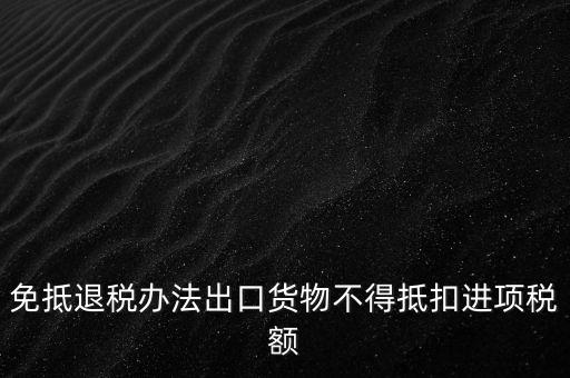 免抵退辦法不得抵扣的進項稅額是什么，免抵退稅辦法出口貨物不得抵扣進項稅額