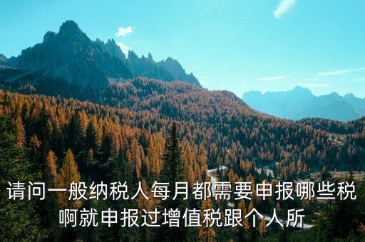 一般納稅人每月必報什么經(jīng)費(fèi)，一般納稅人每月都需要報什么稅