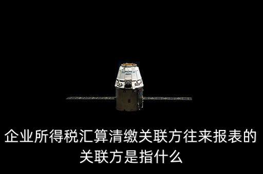什么是關(guān)聯(lián)方往來，什么是企業(yè)年度關(guān)聯(lián)業(yè)務(wù)往來