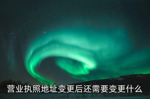 變更營(yíng)業(yè)執(zhí)照需要地稅變更什么，營(yíng)業(yè)執(zhí)照地址變更后還需要變更什么