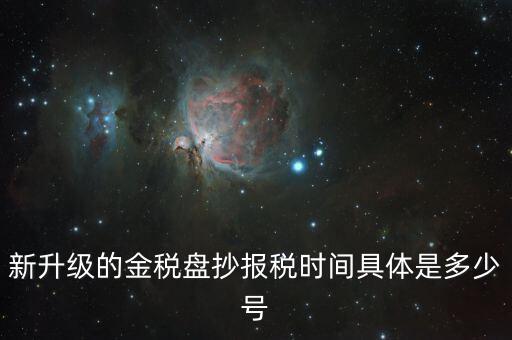 金稅盤什么時(shí)候報(bào)稅，新升級(jí)的金稅盤抄報(bào)稅時(shí)間具體是多少號(hào)