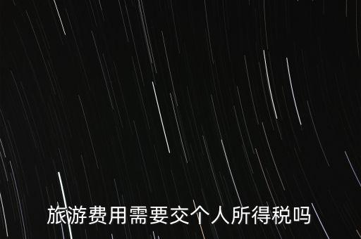 旅游交什么稅，旅游費(fèi)用需要交個人所得稅嗎