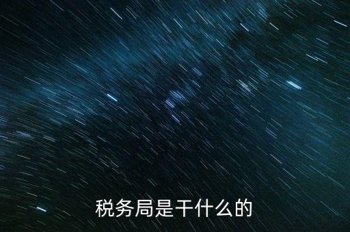 區(qū)國稅局干什么，稅務局是干什么的