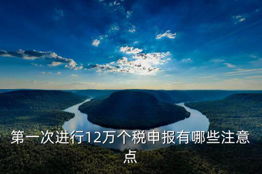 第一次進(jìn)行12萬個稅申報有哪些注意點