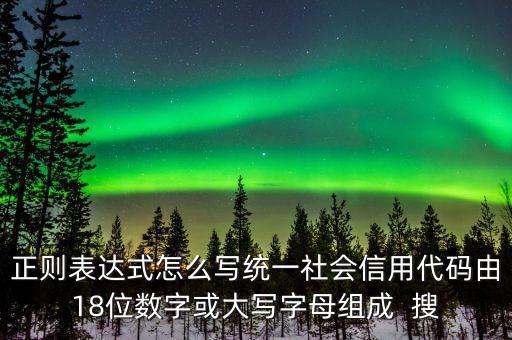 正則表達式怎么寫統(tǒng)一社會信用代碼由18位數字或大寫字母組成  搜