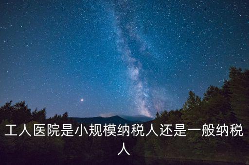 什么醫(yī)院為一般納稅人，工人醫(yī)院是小規(guī)模納稅人還是一般納稅人