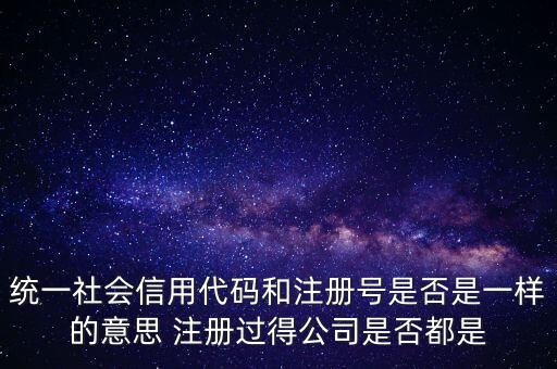 統(tǒng)一社會信用代碼 注冊號是什么意思，統(tǒng)一社會信用代碼就是工商注冊號嗎
