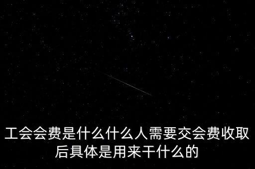 地稅工會(huì)經(jīng)費(fèi)是什么，工會(huì)會(huì)費(fèi)是什么什么人需要交會(huì)費(fèi)收取后具體是用來干什么的