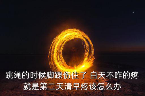 跳繩時(shí)扭傷腳脖子什么原因，跳繩的時(shí)候腳踝傷住了 白天不咋的疼就是第二天清早疼該怎么辦