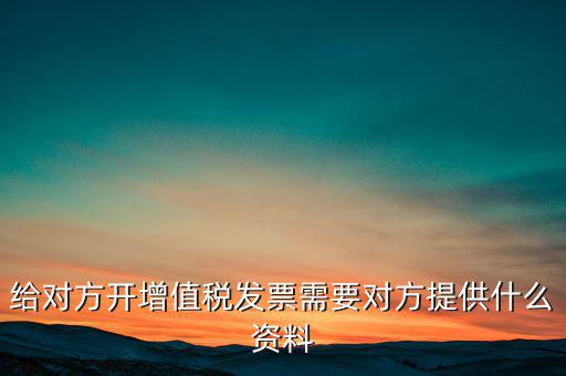 讓別人開票稅款交納需要簽訂什么，給對方開增值稅發(fā)票需要對方提供什么資料