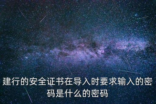 證書導(dǎo)入密碼是什么，建行的安全證書在導(dǎo)入時要求輸入的密碼是什么的密碼