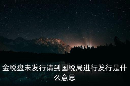金稅盤(pán)未發(fā)行請(qǐng)到國(guó)稅局進(jìn)行發(fā)行是什么意思