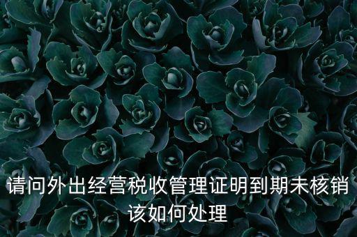 外經(jīng)證到期沒核銷有什么影響，請(qǐng)問外出經(jīng)營(yíng)稅收管理證明到期未核銷該如何處理