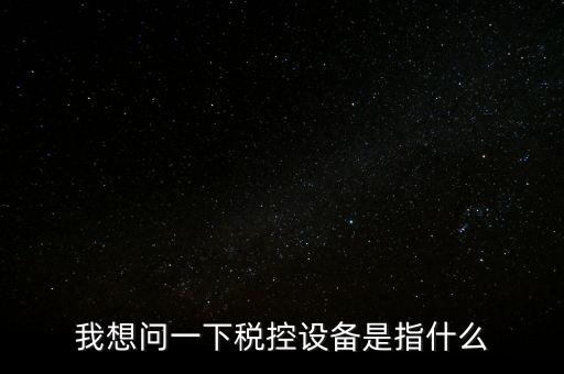 什么是稅控裝置，我想問一下稅控設備是指什么