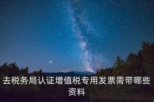 去稅務(wù)局認證增值稅專用發(fā)票需帶哪些資料