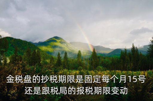金稅盤(pán)的抄稅期限是固定每個(gè)月15號(hào)還是跟稅局的報(bào)稅期限變動(dòng)