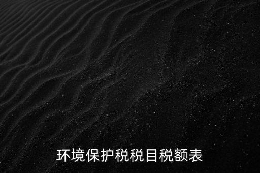 環(huán)境保護稅法稅目稅額什么，環(huán)境保護稅征稅范圍