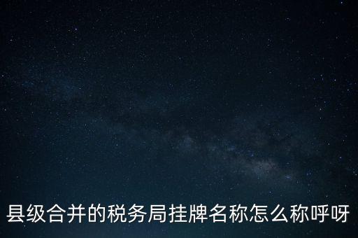 省上稅務(wù)局叫什么名字，縣級合并的稅務(wù)局掛牌名稱怎么稱呼呀