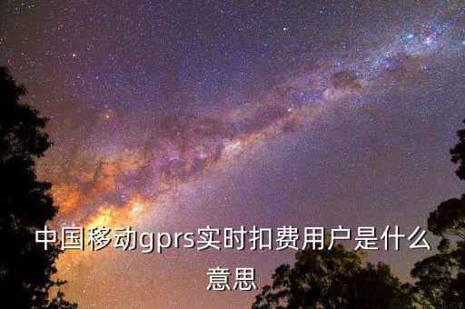 中國移動(dòng)gprs實(shí)時(shí)扣費(fèi)用戶是什么意思