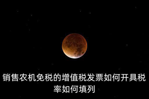 銷售農(nóng)機免什么稅，銷售農(nóng)機免稅的增值稅發(fā)票如何開具稅率如何填列