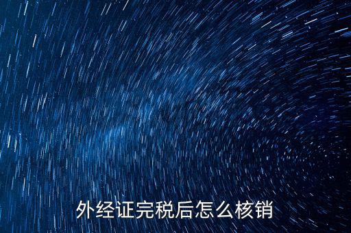 外出經(jīng)營完稅后帶什么去核銷，外經(jīng)證完稅后怎么核銷