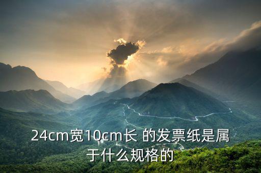 長條發(fā)票什么尺寸，24cm寬10cm長 的發(fā)票紙是屬于什么規(guī)格的