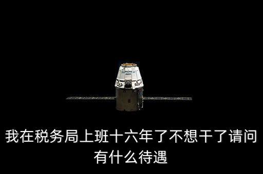 地稅局辭職能干什么，我在稅務(wù)局上班十六年了不想干了請問有什么待遇
