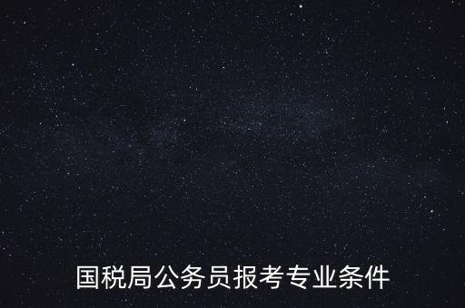 廣西國(guó)稅招考需要什么條件，我想報(bào)考廣西河池的國(guó)稅局