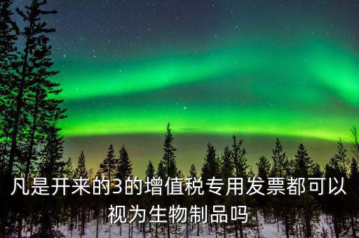 凡是開來(lái)的3的增值稅專用發(fā)票都可以視為生物制品嗎