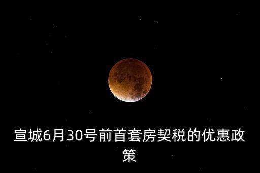 宣城契稅補(bǔ)貼什么時(shí)間能到賬，宣城6月30號(hào)前首套房契稅的優(yōu)惠政策