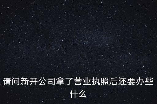 請(qǐng)問(wèn)新開(kāi)公司拿了營(yíng)業(yè)執(zhí)照后還要辦些什么