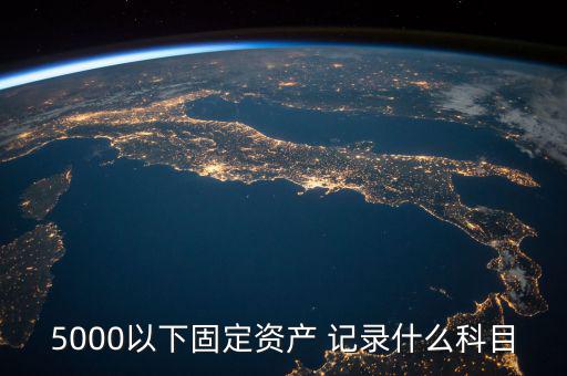 5000以下固定資產(chǎn) 記錄什么科目，5000以下固定資產(chǎn) 記錄什么科目