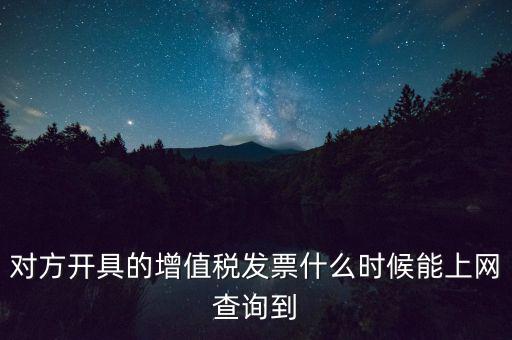 發(fā)票什么時(shí)候能查詢嗎，對(duì)方開(kāi)具的增值稅發(fā)票什么時(shí)候能上網(wǎng)查詢到