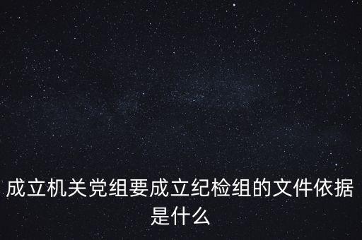 成立機關黨組要成立紀檢組的文件依據是什么