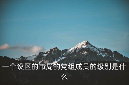 市國稅局黨組成員是什么級別，一個設區(qū)的市局的黨組成員的級別是什么