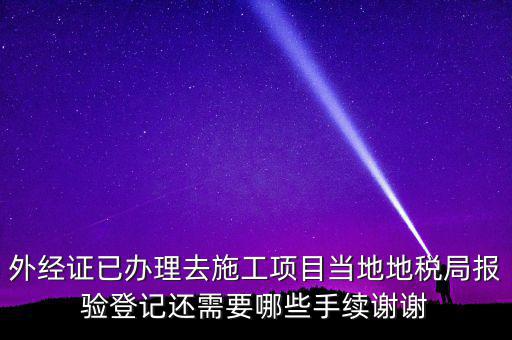 外經證已辦理去施工項目當地地稅局報驗登記還需要哪些手續(xù)謝謝
