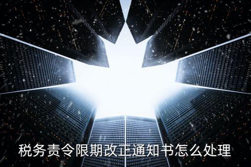國稅局責令現(xiàn)改是什么，稅務責令限期改正通知書怎么處理
