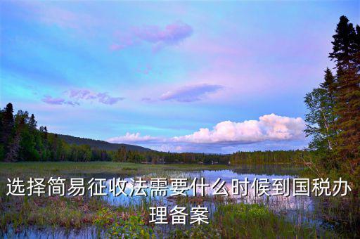 選擇簡(jiǎn)易征收法需要什么時(shí)候到國稅辦理備案