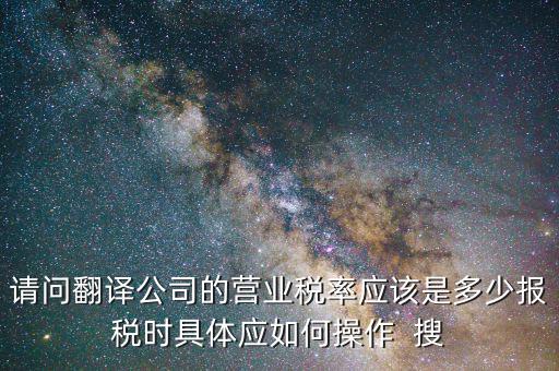 翻譯交什么稅，請問翻譯公司的營業(yè)稅率應(yīng)該是多少報稅時具體應(yīng)如何操作  搜