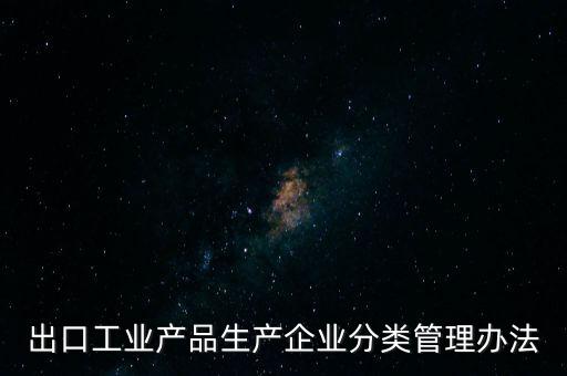 出口工業(yè)產(chǎn)品生產(chǎn)企業(yè)分類(lèi)管理辦法